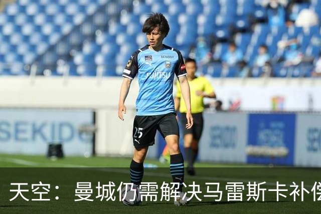 天空：曼城仍需解决马雷斯卡补偿问题，锋线引援关注克鲁皮